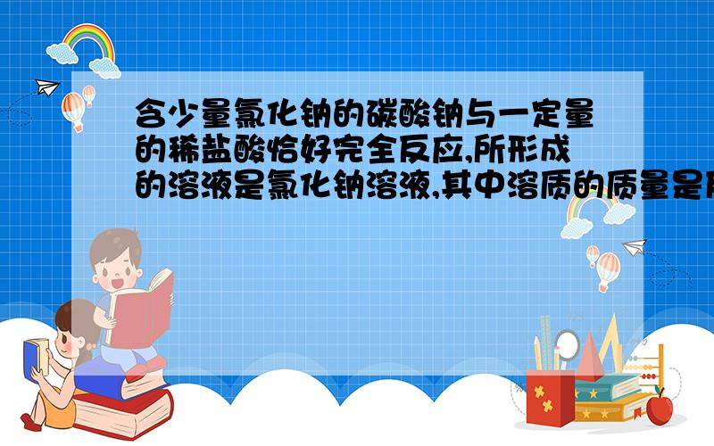 含少量氯化钠的碳酸钠与一定量的稀盐酸恰好完全反应,所形成的溶液是氯化钠溶液,其中溶质的质量是反应生成的氯化钠的质量与反应前混合物中氯化钠的质量之和