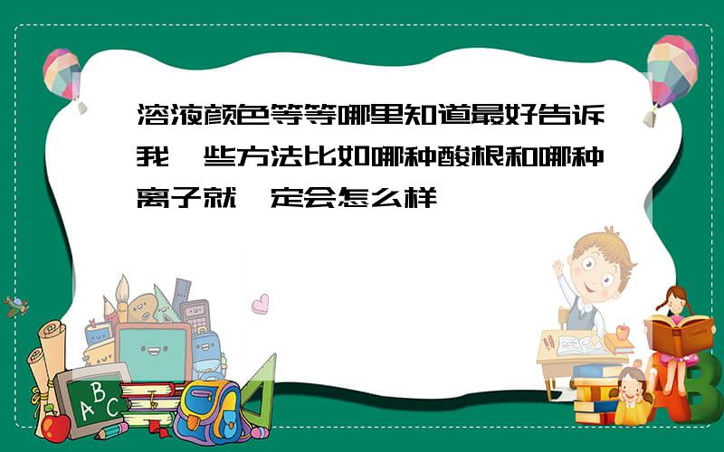 溶液颜色等等哪里知道最好告诉我一些方法比如哪种酸根和哪种离子就一定会怎么样