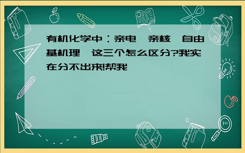 有机化学中：亲电,亲核,自由基机理,这三个怎么区分?我实在分不出来!帮我