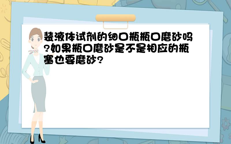 装液体试剂的细口瓶瓶口磨砂吗?如果瓶口磨砂是不是相应的瓶塞也要磨砂?