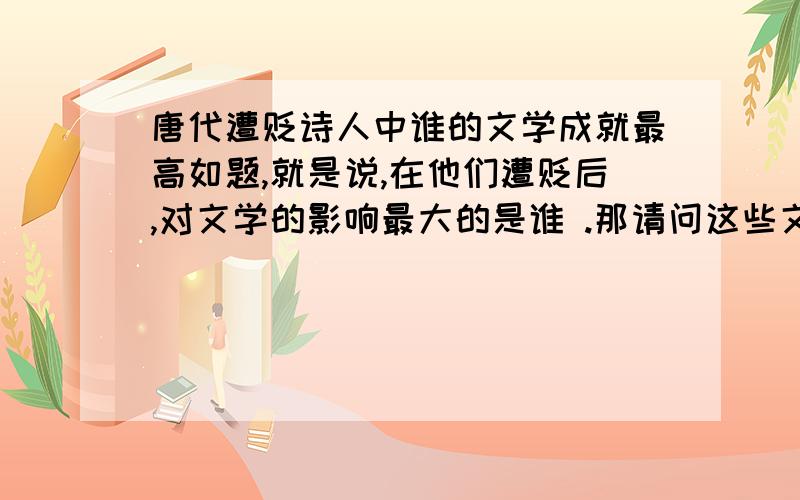 唐代遭贬诗人中谁的文学成就最高如题,就是说,在他们遭贬后,对文学的影响最大的是谁 .那请问这些文学成就高的文人们,他们遭贬后的文学成就都有什么呢,他们遭贬后对文学的影响是什么呢