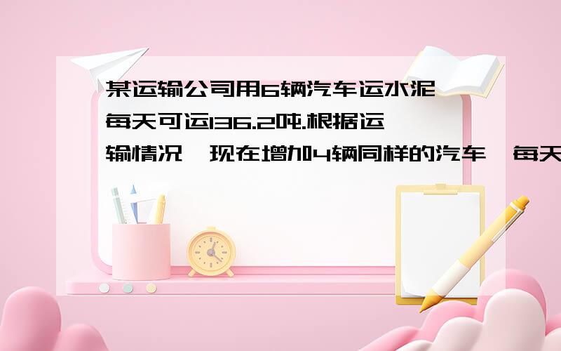 某运输公司用6辆汽车运水泥,每天可运136.2吨.根据运输情况,现在增加4辆同样的汽车,每天一共运水泥多每天一共运水泥多少吨?