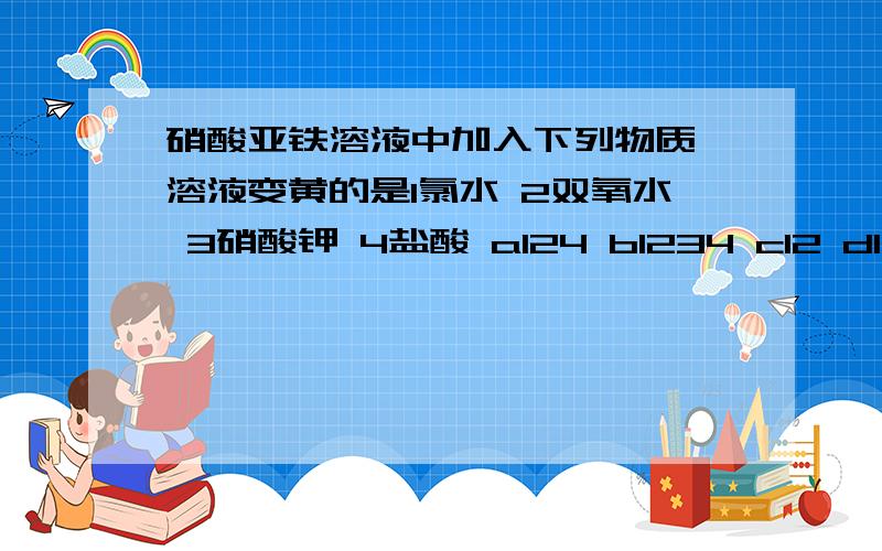 硝酸亚铁溶液中加入下列物质,溶液变黄的是1氯水 2双氧水 3硝酸钾 4盐酸 a124 b1234 c12 d14 原因是什么答案是a