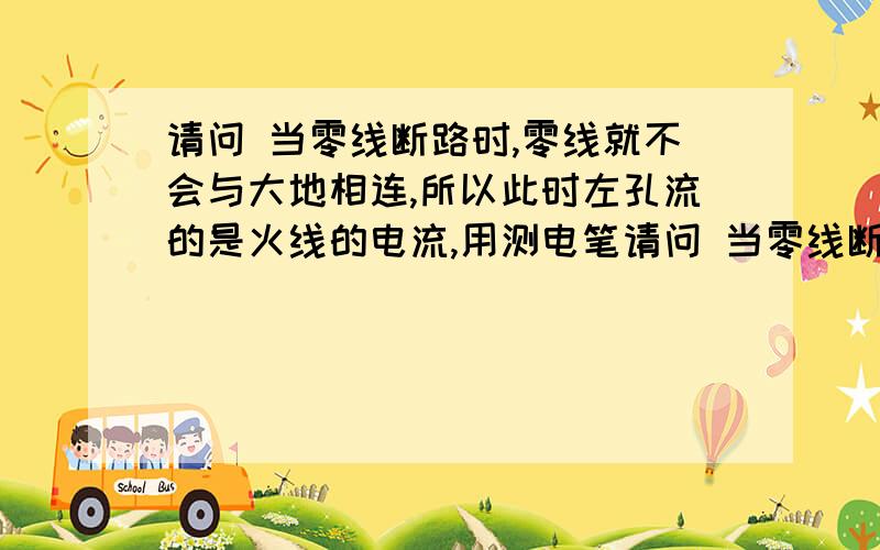 请问 当零线断路时,零线就不会与大地相连,所以此时左孔流的是火线的电流,用测电笔请问 当零线断路时,零线就不会与大地相连,所以此时左孔流的是火线的电流,用测电笔测量插座的左孔时,