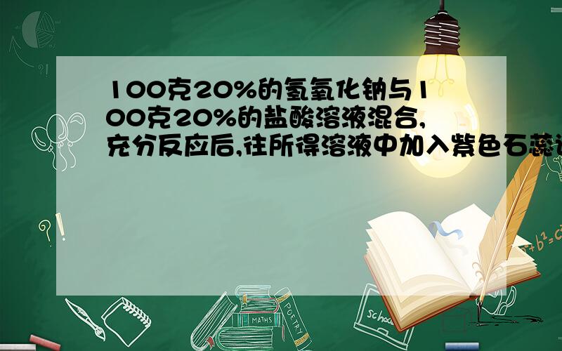 100克20%的氢氧化钠与100克20%的盐酸溶液混合,充分反应后,往所得溶液中加入紫色石蕊试液,通过计算判断最后溶液是什么颜色?