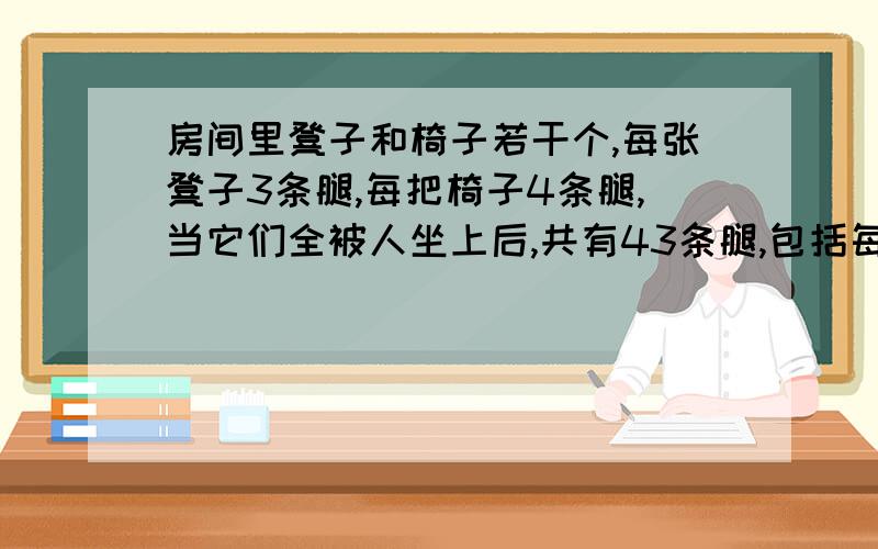 房间里凳子和椅子若干个,每张凳子3条腿,每把椅子4条腿,当它们全被人坐上后,共有43条腿,包括每人2条腿,房间里共有几人