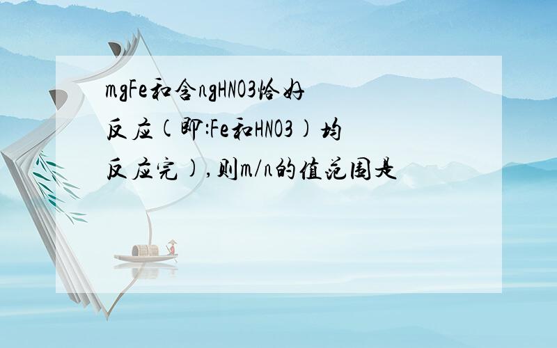 mgFe和含ngHNO3恰好反应(即:Fe和HNO3)均反应完),则m/n的值范围是