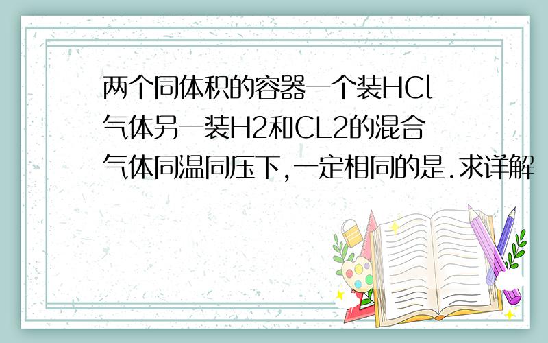 两个同体积的容器一个装HCl气体另一装H2和CL2的混合气体同温同压下,一定相同的是.求详解