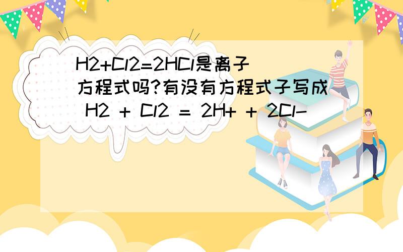 H2+Cl2=2HCl是离子方程式吗?有没有方程式子写成 H2 + Cl2 = 2H+ + 2Cl-