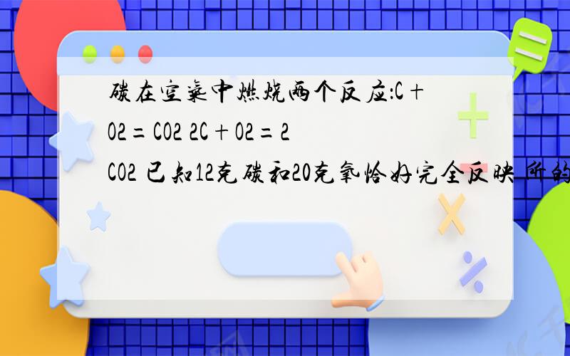 碳在空气中燃烧两个反应：C+O2=CO2 2C+O2=2CO2 已知12克碳和20克氧恰好完全反映 所的产物是?