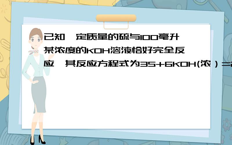 已知一定质量的硫与100毫升某浓度的KOH溶液恰好完全反应,其反应方程式为3S+6KOH(浓）=2K2S+K2SO3+3H2O,若被还原的硫元素为1.6克,求该KOH溶液的物质的量浓度