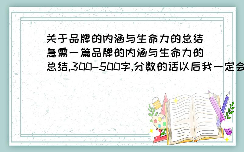 关于品牌的内涵与生命力的总结急需一篇品牌的内涵与生命力的总结,300-500字,分数的话以后我一定会补的啊～