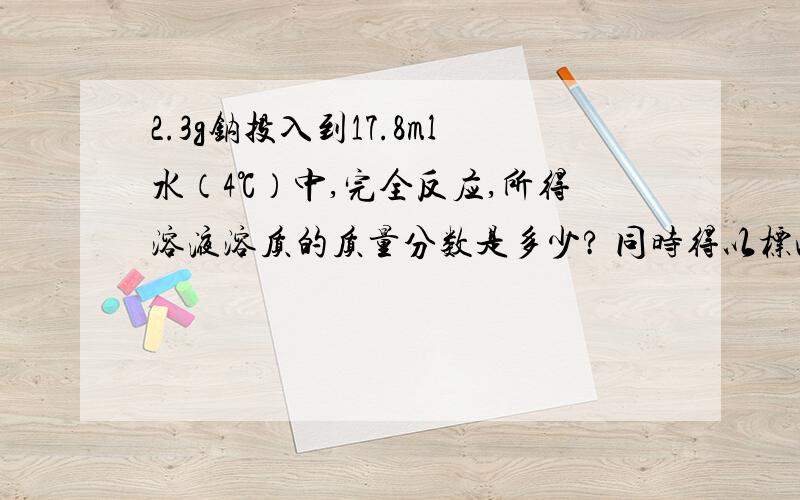 2.3g钠投入到17.8ml水（4℃）中,完全反应,所得溶液溶质的质量分数是多少? 同时得以标况下氢气多少升?如题、 在线等