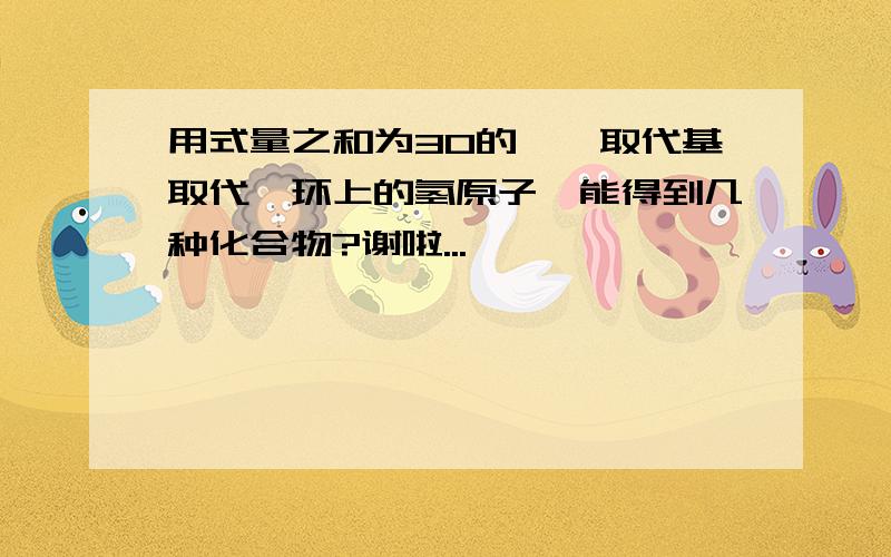 用式量之和为30的烷烃取代基取代苯环上的氢原子,能得到几种化合物?谢啦...