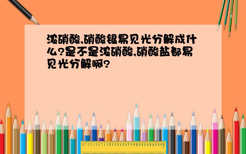 浓硝酸,硝酸银易见光分解成什么?是不是浓硝酸,硝酸盐都易见光分解啊?