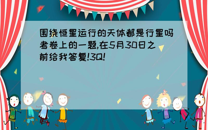 围绕恒星运行的天体都是行星吗考卷上的一题,在5月30日之前给我答复!3Q!