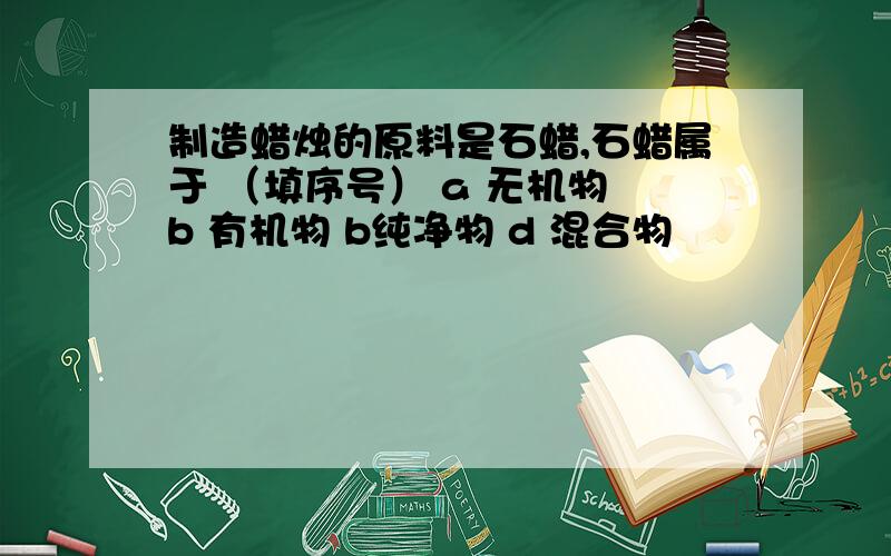 制造蜡烛的原料是石蜡,石蜡属于 （填序号） a 无机物 b 有机物 b纯净物 d 混合物