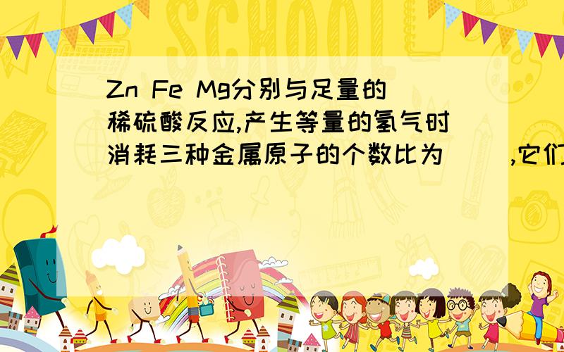 Zn Fe Mg分别与足量的稀硫酸反应,产生等量的氢气时消耗三种金属原子的个数比为（ ）,它们的质量由大到小