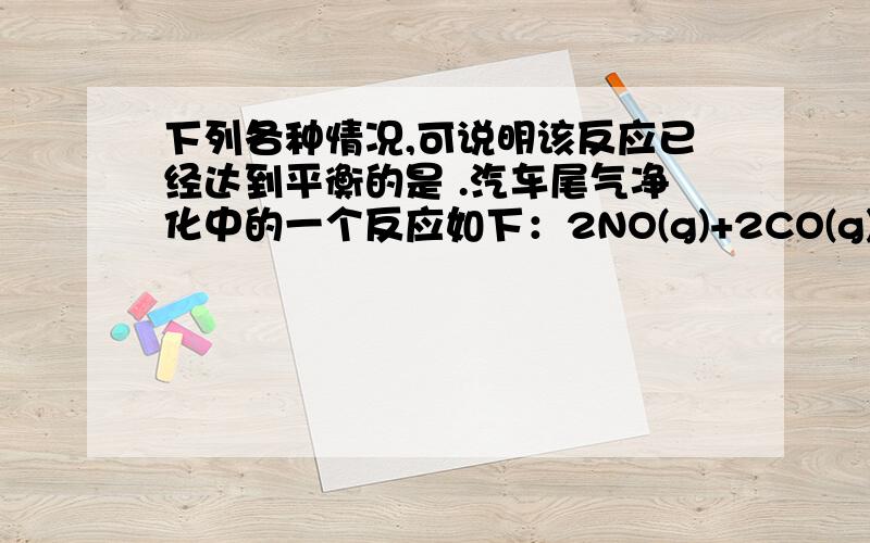 下列各种情况,可说明该反应已经达到平衡的是 .汽车尾气净化中的一个反应如下：2NO(g)+2CO(g)N2(g)+2CO2(g),下列各种情况,可说明该反应已经达到平衡的是              .   A．v生成（CO2）=v消耗（CO2