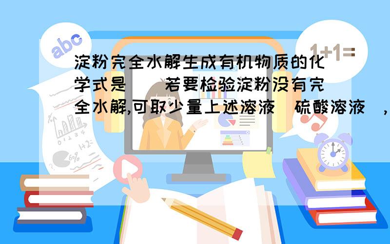 淀粉完全水解生成有机物质的化学式是（）若要检验淀粉没有完全水解,可取少量上述溶液（硫酸溶液）,（）（填试剂名称）,应观察到有（）现象