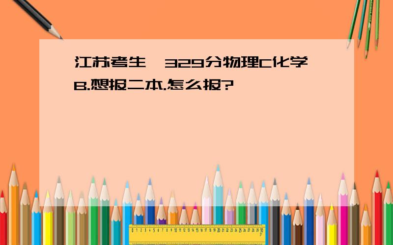 江苏考生,329分物理C化学B.想报二本.怎么报?