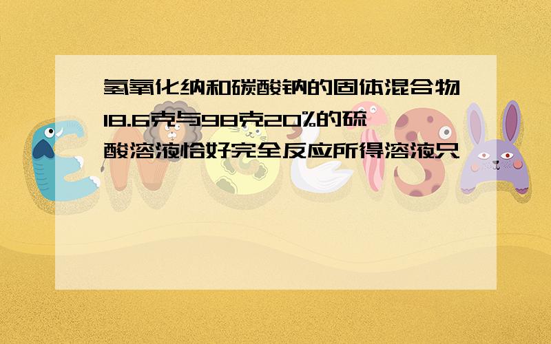 氢氧化纳和碳酸钠的固体混合物18.6克与98克20%的硫酸溶液恰好完全反应所得溶液只