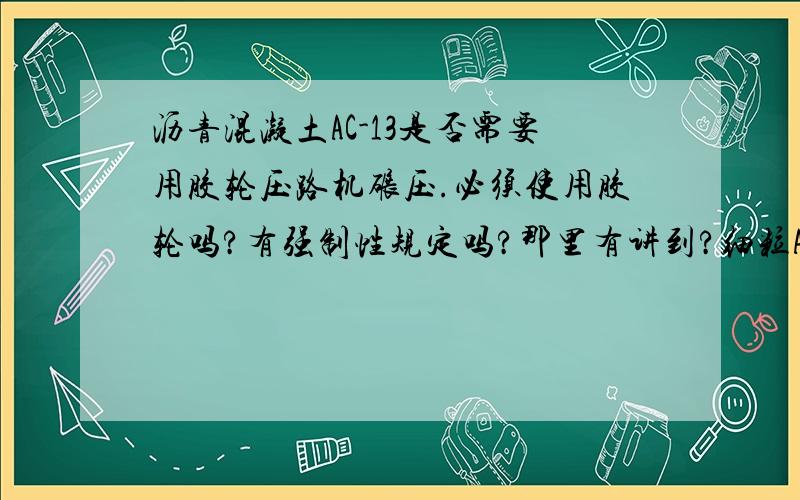 沥青混凝土AC-13是否需要用胶轮压路机碾压.必须使用胶轮吗?有强制性规定吗?那里有讲到?细粒AC-13准备让施工方用胶轮.但施工方说胶轮很少用.我想知道这个是必须的吗?