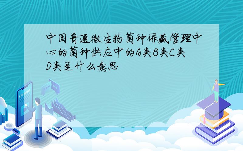 中国普通微生物菌种保藏管理中心的菌种供应中的A类B类C类D类是什么意思