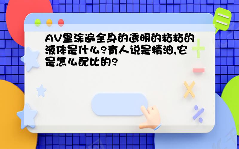 AV里涂遍全身的透明的粘粘的液体是什么?有人说是精油,它是怎么配比的?