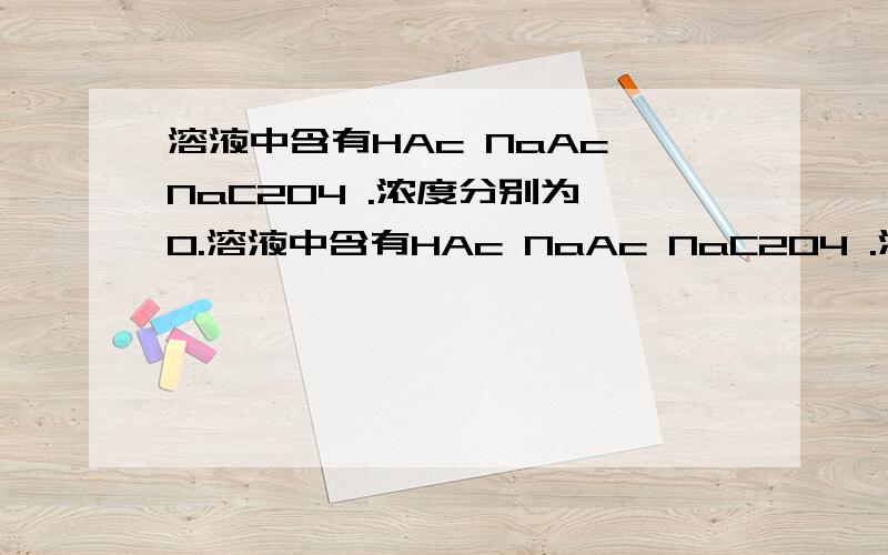 溶液中含有HAc NaAc NaC2O4 .浓度分别为 0.溶液中含有HAc NaAc NaC2O4 .浓度分别为 0.8×10^-4 ,0.29×10^-4 ,1×10^-4 (单位 mol/L) 求此溶液中 C2O4 2- 离子平衡时的浓度