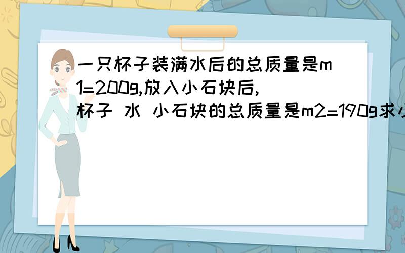 一只杯子装满水后的总质量是m1=200g,放入小石块后,杯子 水 小石块的总质量是m2=190g求小石块的密度