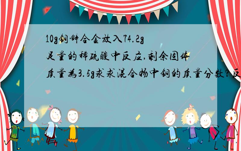 10g铜锌合金放入74.2g足量的稀硫酸中反应,剩余固体质量为3.5g求求混合物中铜的质量分数?反应后溶液中溶质的质量分数?