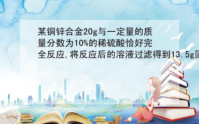 某铜锌合金20g与一定量的质量分数为10%的稀硫酸恰好完全反应,将反应后的溶液过滤得到13.5g固体最多能得到多少克氢气?反应的稀硫酸的质量为多少克?反应后所得的溶液的质量分数是多少?若