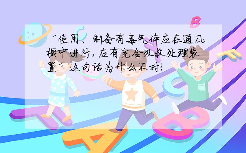 “使用、制备有毒气体应在通风橱中进行,应有完全吸收处理装置”这句话为什么不对?