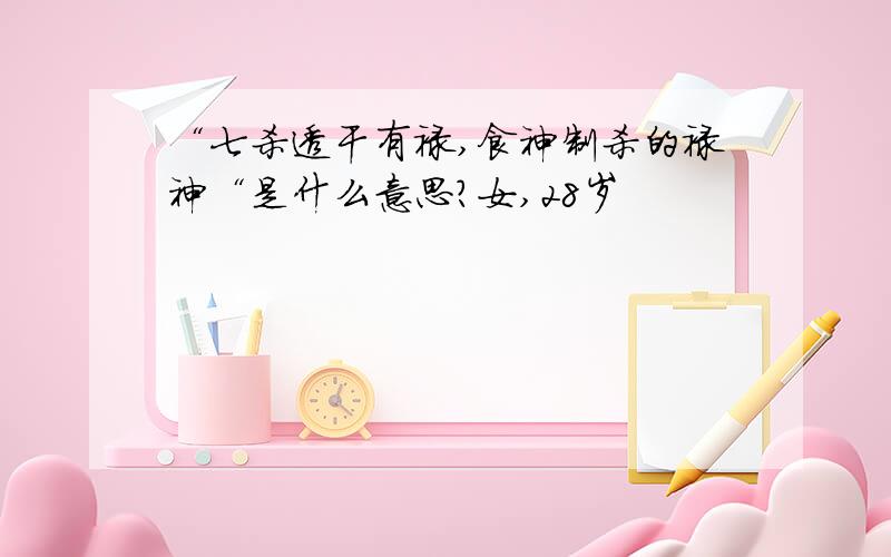 “七杀透干有禄,食神制杀的禄神“是什么意思?女,28岁