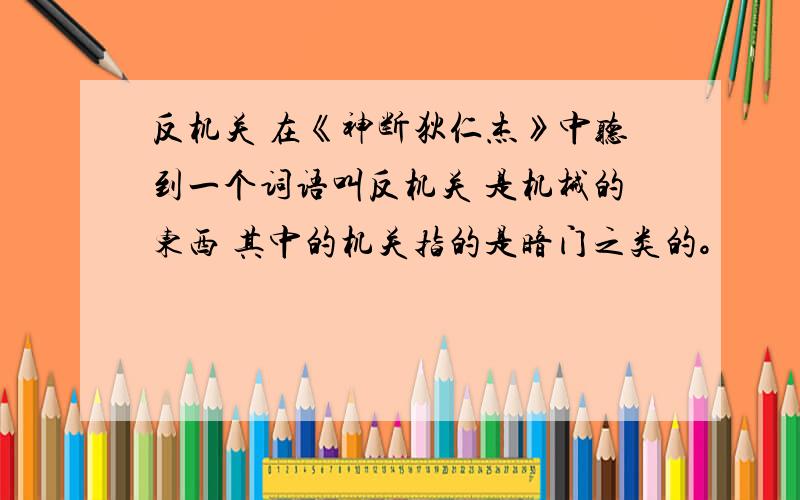 反机关 在《神断狄仁杰》中听到一个词语叫反机关 是机械的东西 其中的机关指的是暗门之类的。