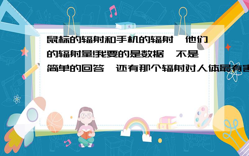 鼠标的辐射和手机的辐射,他们的辐射量!我要的是数据,不是简单的回答,还有那个辐射对人体最有害