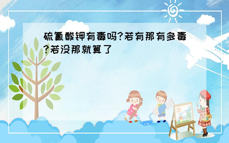 硫氰酸钾有毒吗?若有那有多毒?若没那就算了