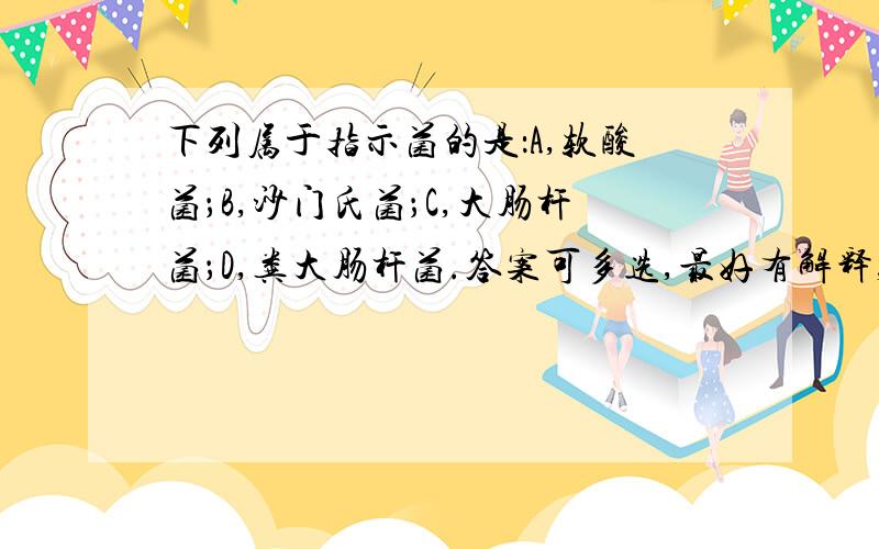 下列属于指示菌的是：A,软酸菌；B,沙门氏菌；C,大肠杆菌；D,粪大肠杆菌.答案可多选,最好有解释,