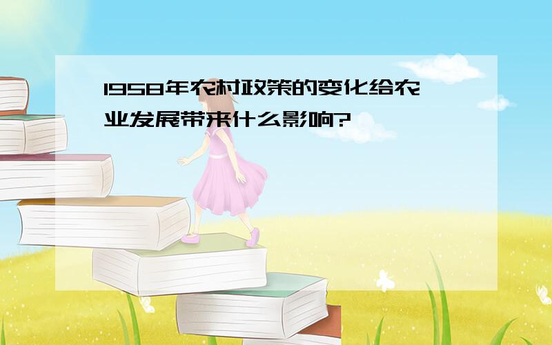 1958年农村政策的变化给农业发展带来什么影响?