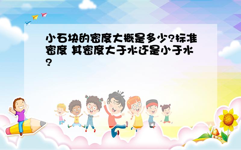 小石块的密度大概是多少?标准密度 其密度大于水还是小于水?