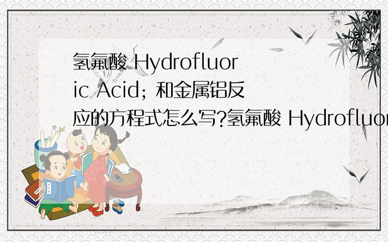 氢氟酸 Hydrofluoric Acid; 和金属铝反应的方程式怎么写?氢氟酸 Hydrofluoric Acid; 氢氟酸溶解氧化物的能力,它在铝和铀的提纯中起着重要作用,但把铝片放入氢氟酸中剧烈反应,我想知道详细内容,最