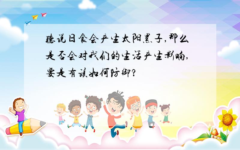 听说日食会产生太阳黑子,那么是否会对我们的生活产生影响,要是有该如何防御?