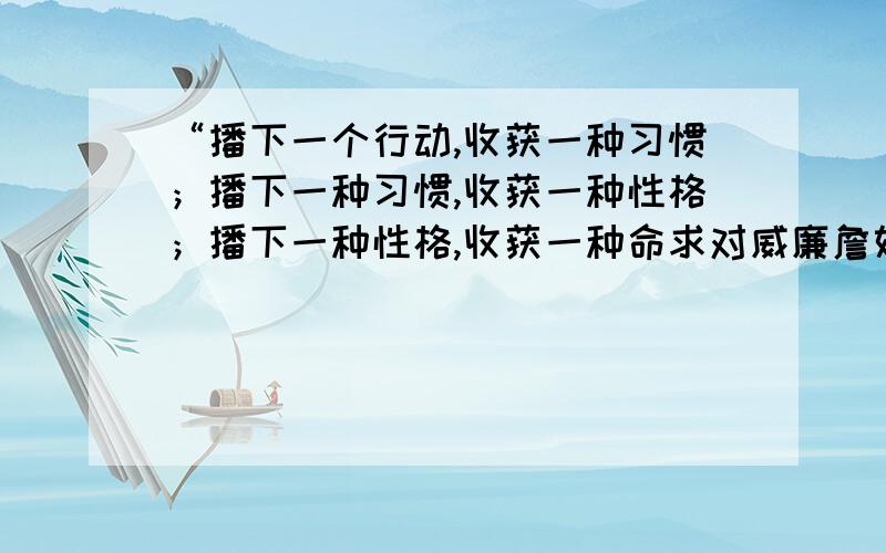 “播下一个行动,收获一种习惯；播下一种习惯,收获一种性格；播下一种性格,收获一种命求对威廉詹姆士这句话的详细论述与解释!