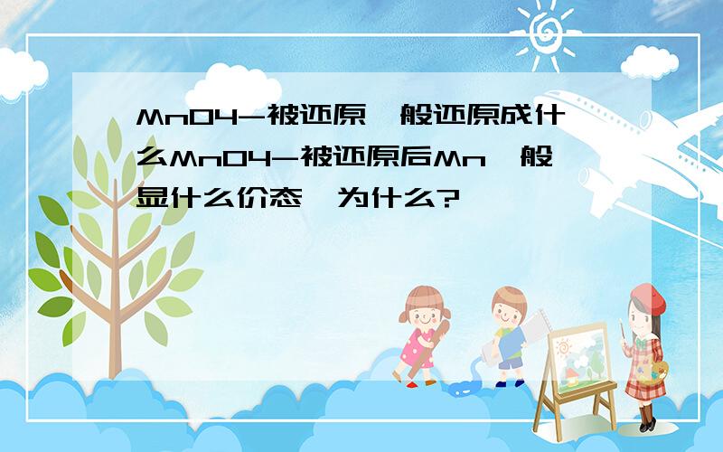 MnO4-被还原一般还原成什么MnO4-被还原后Mn一般显什么价态,为什么?