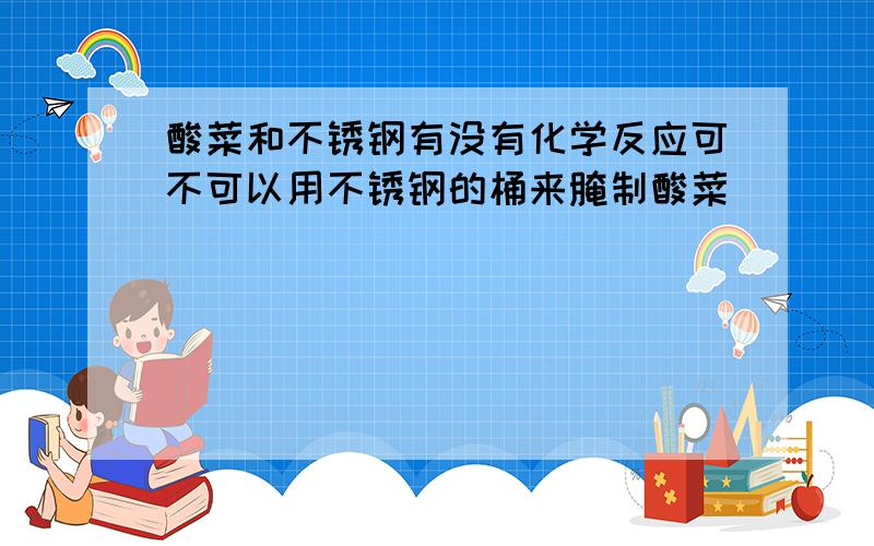 酸菜和不锈钢有没有化学反应可不可以用不锈钢的桶来腌制酸菜