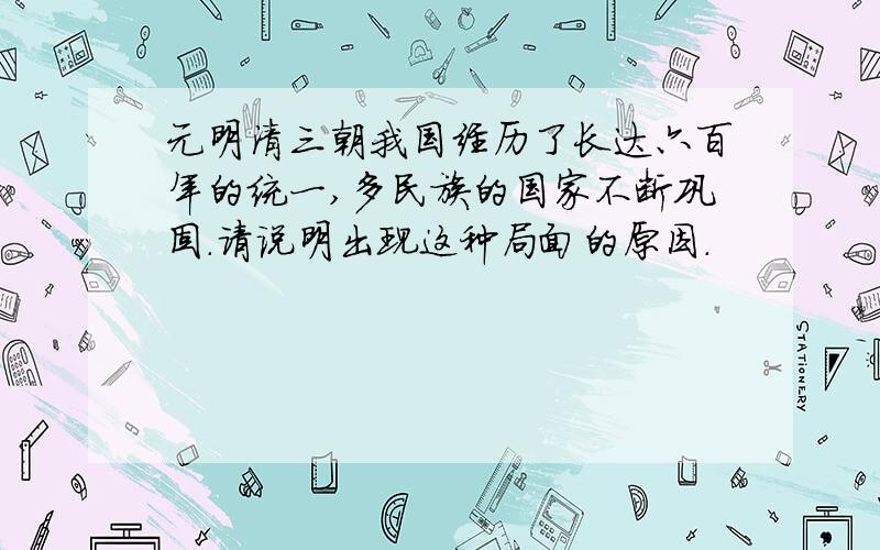 元明清三朝我国经历了长达六百年的统一,多民族的国家不断巩固.请说明出现这种局面的原因.