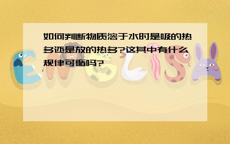 如何判断物质溶于水时是吸的热多还是放的热多?这其中有什么规律可循吗?