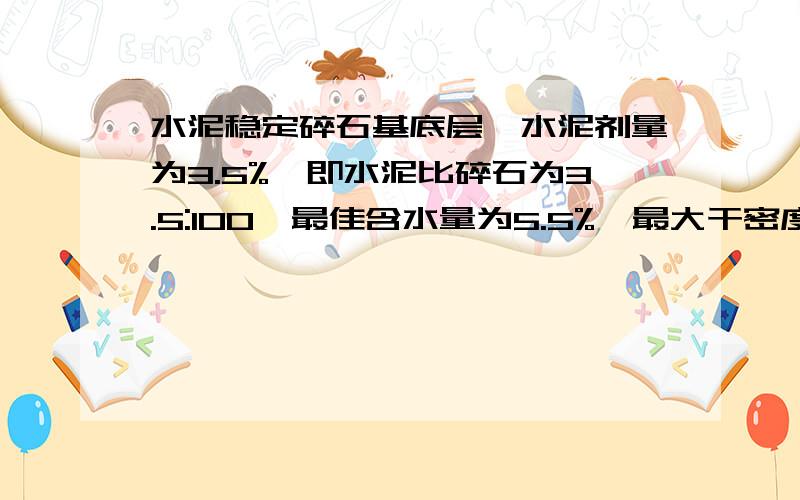 水泥稳定碎石基底层,水泥剂量为3.5%,即水泥比碎石为3.5:100,最佳含水量为5.5%,最大干密度为2.35g/cm3.现有500吨水稳料,求每种材料的消耗量.