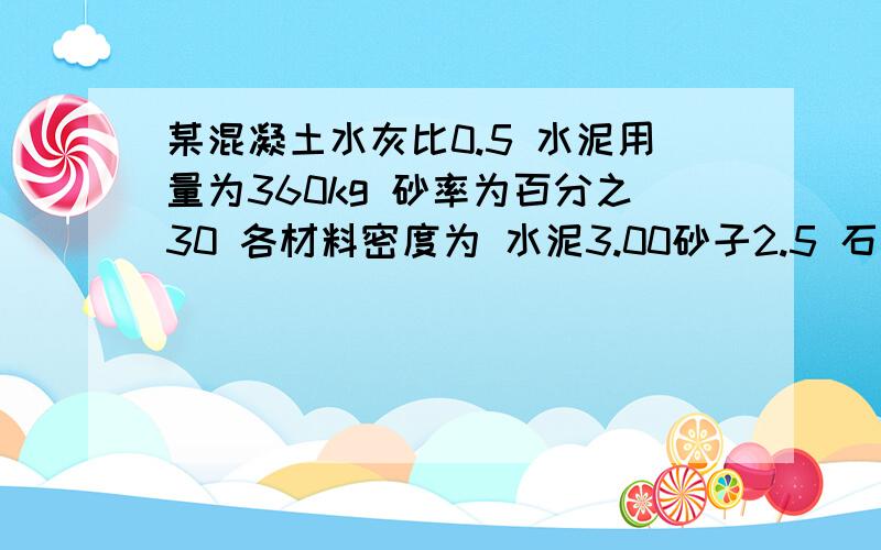 某混凝土水灰比0.5 水泥用量为360kg 砂率为百分之30 各材料密度为 水泥3.00砂子2.5 石子2.5 水1.0（1）球该混凝土单位立方米各材料用量以及配合比（2）若该混凝土20cm边长试件的7天强度为26MPa